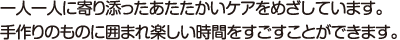 一人一人に寄り添ったあたたかいケアをめざしています。手作りのものに囲まれ楽しい時間をすごすことができます。